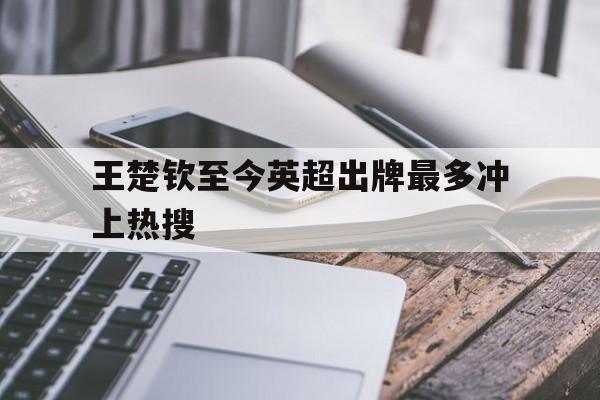 王楚钦至今英超出牌最多冲上热搜(超联赛第二阶段王楚钦他们出来一个白发美女是谁)